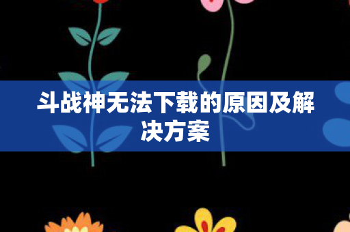 斗战神无法下载的原因及解决方案