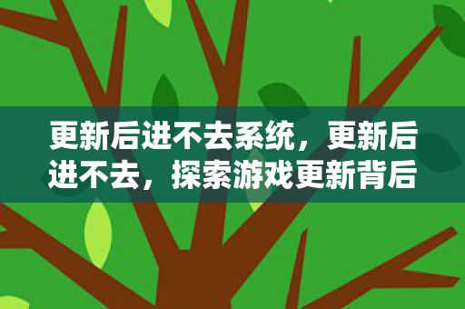 更新后进不去系统，更新后进不去，探索游戏更新背后的技术挑战与解决方案
