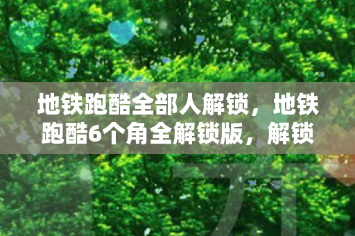 地铁跑酷全部人解锁,地铁跑酷6个角全解锁版,解锁无限可能,畅享游戏乐趣 地铁跑酷全部人解锁,地铁跑酷6个角全解锁版,解锁无限可能,畅享游戏乐趣