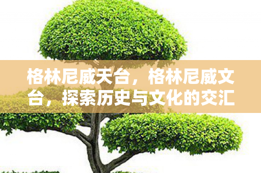 格林尼威天台，格林尼威文台，探索历史与文化的交汇点