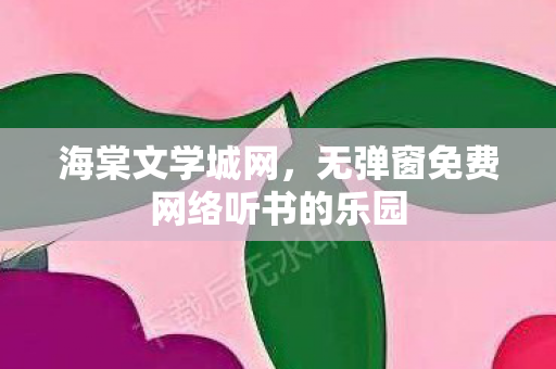 海棠文学城网，无弹窗免费网络听书的乐园