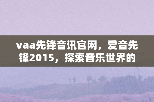 vaa先锋音讯官网,爱音先锋2015,探索音乐世界的无限可能 vaa先锋音讯官网,爱音先锋2015,探索音乐世界的无限可能