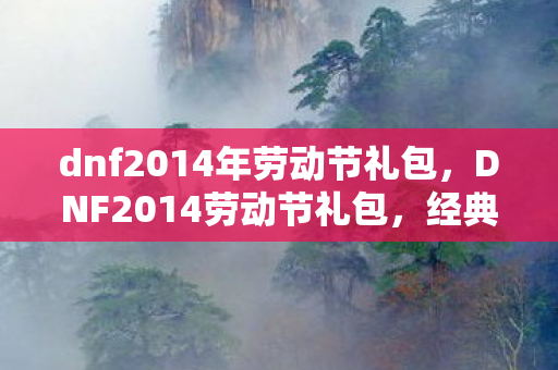 dnf2014年劳动节礼包，DNF2014劳动节礼包，经典回忆与实用福利的完美结合