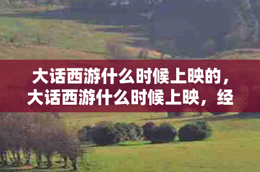 大话西游什么时候上映的，大话西游什么时候上映，经典重映，情怀再现