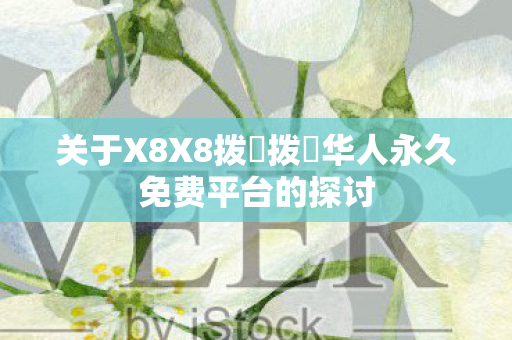 关于X8X8拨牐拨牐华人永久免费平台的探讨