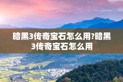 暗黑3传奇宝石怎么用?暗黑3传奇宝石怎么用