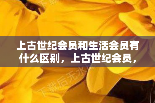 上古世纪会员和生活会员有什么区别，上古世纪会员，探索游戏世界的无限可能