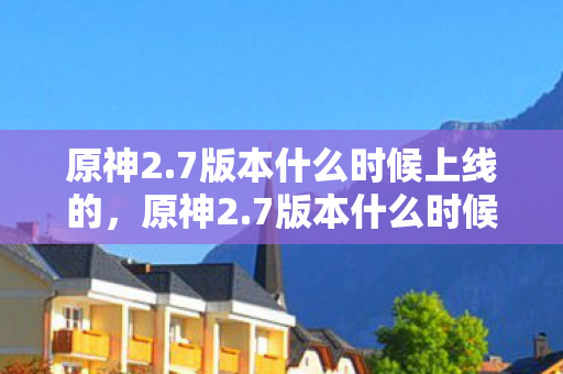原神2.7版本什么时候上线的，原神2.7版本什么时候上线？详细解析与期待
