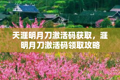 天涯明月刀激活码获取，涯明月刀激活码领取攻略
