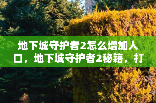 地下城守护者2怎么增加人口,地下城守护者2秘籍,打造无敌城堡的秘诀 地下城守护者2怎么增加人口,地下城守护者2秘籍,打造无敌城堡的秘诀