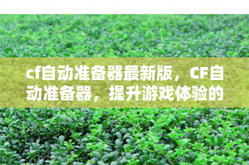 cf自动准备器最新版,CF自动准备器,提升游戏体验的便捷工具 cf自动准备器最新版,CF自动准备器,提升游戏体验的便捷工具