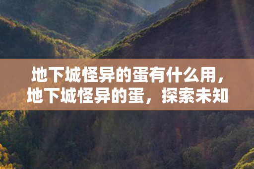 地下城怪异的蛋有什么用，地下城怪异的蛋，探索未知世界的奇幻之旅