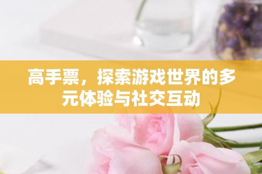 高手票，探索游戏世界的多元体验与社交互动