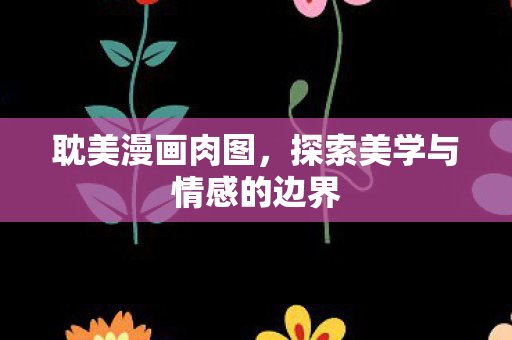 耽美漫画肉图,探索美学与情感的边界 耽美漫画肉图,探索美学与情感的边界