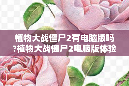 植物大战僵尸2有电脑版吗?植物大战僵尸2电脑版体验，重温经典，策略升级