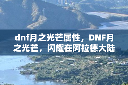 dnf月之光芒属性,DNF月之光芒,闪耀在阿拉德大陆的神秘光芒 dnf月之光芒属性,DNF月之光芒,闪耀在阿拉德大陆的神秘光芒