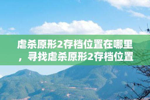虐杀原形2存档位置在哪里，寻找虐杀原形2存档位置，游戏进度守护者