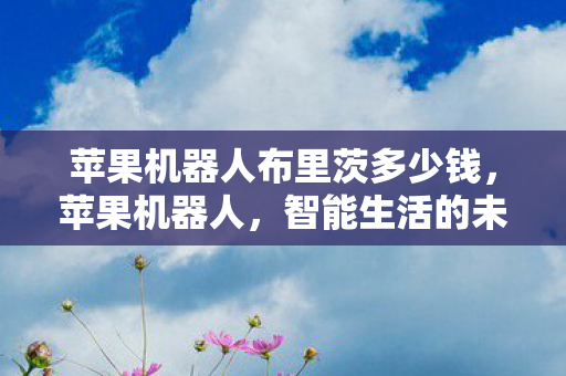 苹果机器人布里茨多少钱，苹果机器人，智能生活的未来趋势