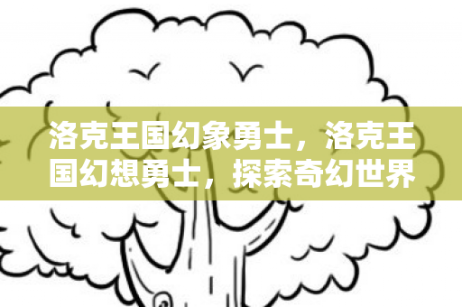洛克王国幻象勇士，洛克王国幻想勇士，探索奇幻世界的无尽冒险