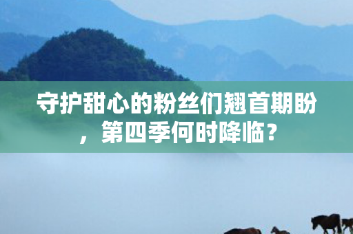 守护甜心的粉丝们翘首期盼,第四季何时降临? 守护甜心的粉丝们翘首期盼,第四季何时降临?