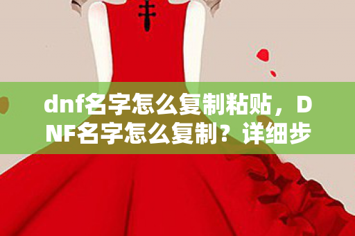 dnf名字怎么复制粘贴，DNF名字怎么复制？详细步骤解析