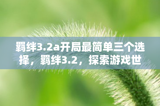 羁绊3.2a开局最简单三个选择，羁绊3.2，探索游戏世界的无限可能