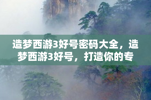 造梦西游3好号密码大全，造梦西游3好号，打造你的专属西游之旅