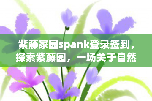紫藤家园spank登录签到，探索紫藤园，一场关于自然与艺术的浪漫邂逅