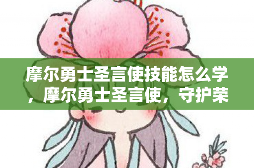 摩尔勇士圣言使技能怎么学，摩尔勇士圣言使，守护荣耀，共筑梦想