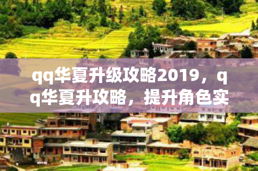 qq华夏升级攻略2019，qq华夏升攻略，提升角色实力与游戏乐趣的全方位指南