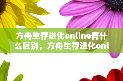 方舟生存进化online有什么区别，方舟生存进化online，探索未知世界的奇妙之旅