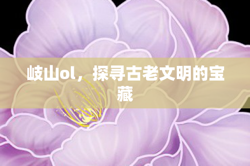 岐山ol,探寻古老文明的宝藏 岐山ol,探寻古老文明的宝藏