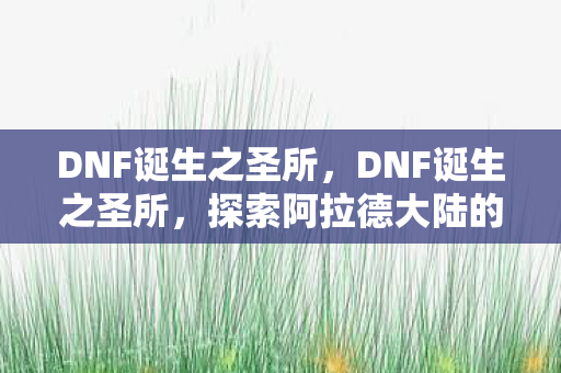 DNF诞生之圣所，DNF诞生之圣所，探索阿拉德大陆的秘密