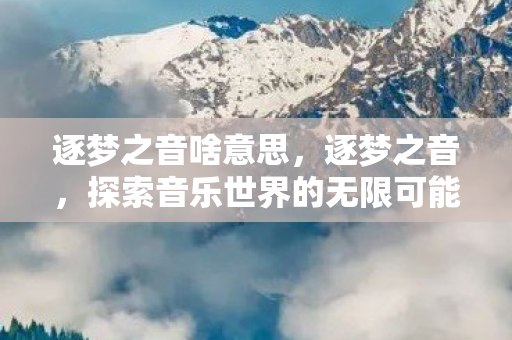 逐梦之音啥意思，逐梦之音，探索音乐世界的无限可能