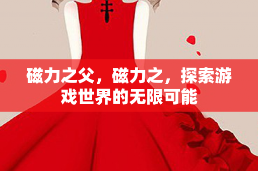 磁力之父，磁力之，探索游戏世界的无限可能
