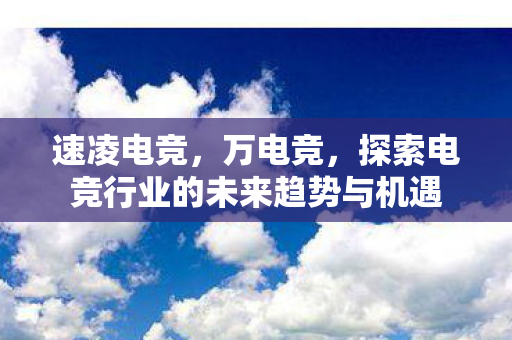速凌电竞，万电竞，探索电竞行业的未来趋势与机遇