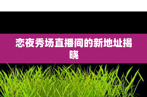 恋夜秀场直播间的新地址揭晓