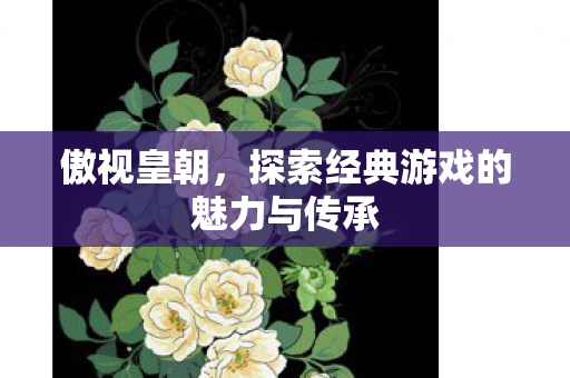 傲视皇朝，探索经典游戏的魅力与传承