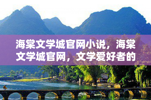 海棠文学城官网小说，海棠文学城官网，文学爱好者的精神家园