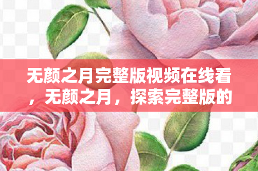 无颜之月完整版视频在线看，无颜之月，探索完整版的视觉盛宴
