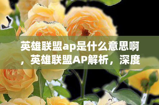 英雄联盟ap是什么意思啊，英雄联盟AP解析，深度探讨AP英雄的角色与策略