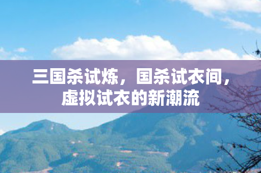 三国杀试炼，国杀试衣间，虚拟试衣的新潮流