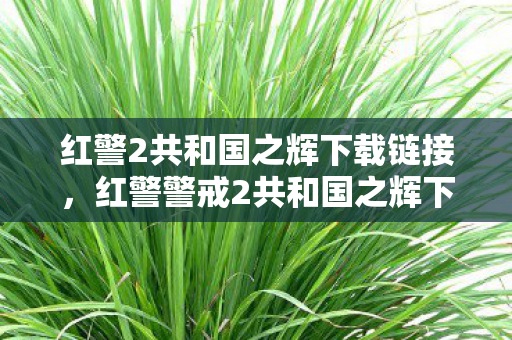 红警2共和国之辉下载链接，红警警戒2共和国之辉下载指南