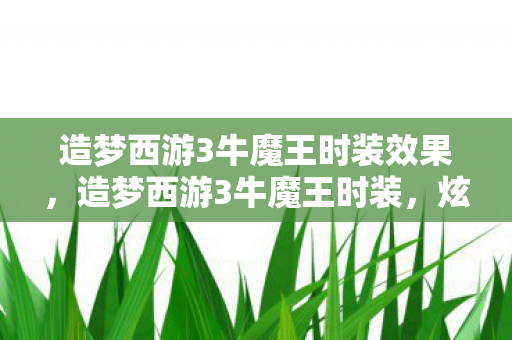 造梦西游3牛魔王时装效果，造梦西游3牛魔王时装，炫酷外观与强大属性，助你称霸三界！