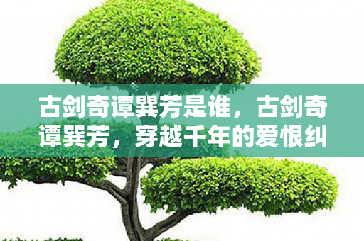 古剑奇谭巽芳是谁，古剑奇谭巽芳，穿越千年的爱恨纠葛
