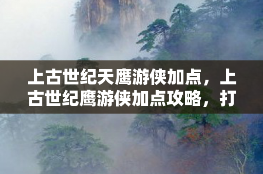 上古世纪天鹰游侠加点，上古世纪鹰游侠加点攻略，打造最强游侠的加点指南