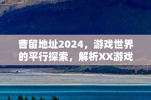 曹留地址2024，游戏世界的平行探索，解析XX游戏的官方与社区版本差异