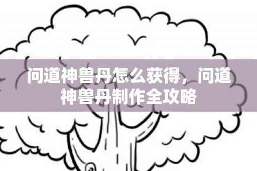 问道神兽丹怎么获得，问道神兽丹制作全攻略
