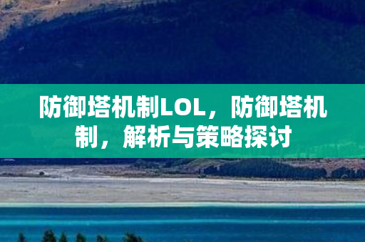 防御塔机制LOL，防御塔机制，解析与策略探讨