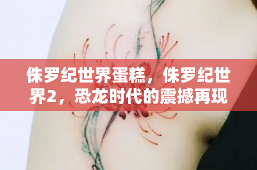 侏罗纪世界蛋糕，侏罗纪世界2，恐龙时代的震撼再现